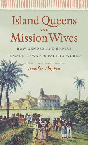 Island Queens and Mission Wives: How Gender and Empire Remade Hawai'i's Pacific World